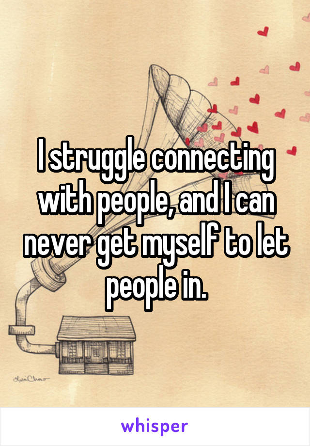 I struggle connecting with people, and I can never get myself to let people in.