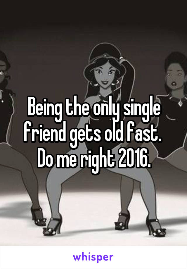 Being the only single friend gets old fast. 
Do me right 2016.