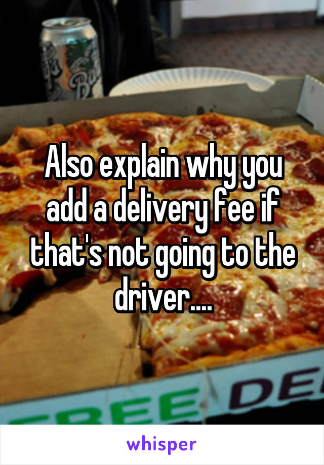 Also explain why you add a delivery fee if that's not going to the driver....