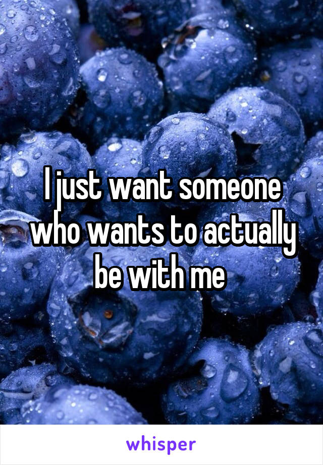 I just want someone who wants to actually be with me 