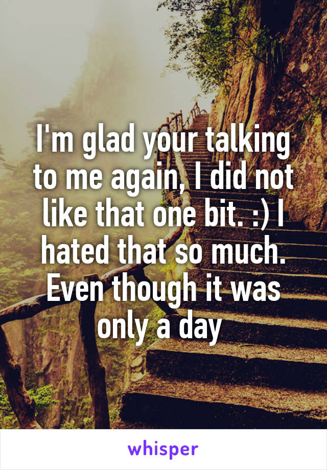 I'm glad your talking to me again, I did not like that one bit. :) I hated that so much. Even though it was only a day 