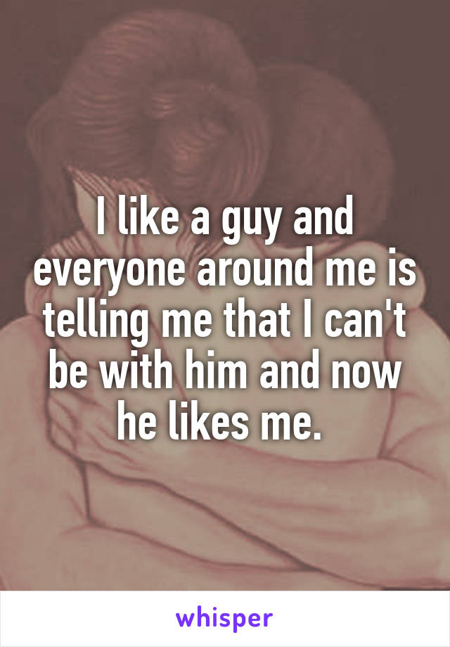 I like a guy and everyone around me is telling me that I can't be with him and now he likes me. 