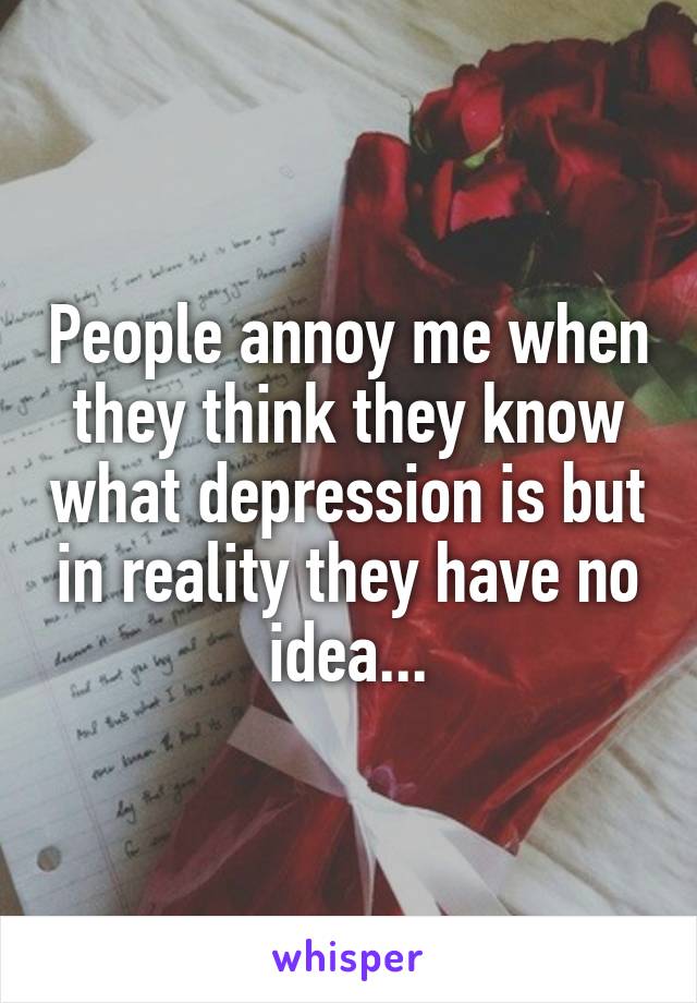 People annoy me when they think they know what depression is but in reality they have no idea...