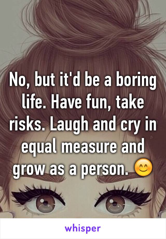 No, but it'd be a boring life. Have fun, take risks. Laugh and cry in equal measure and grow as a person. 😊