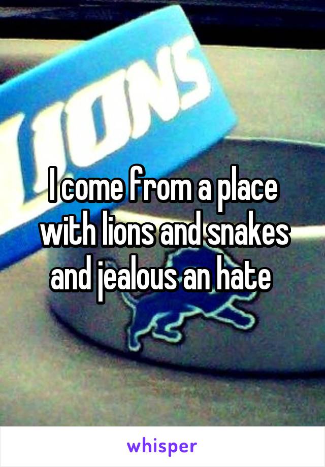 I come from a place with lions and snakes and jealous an hate 