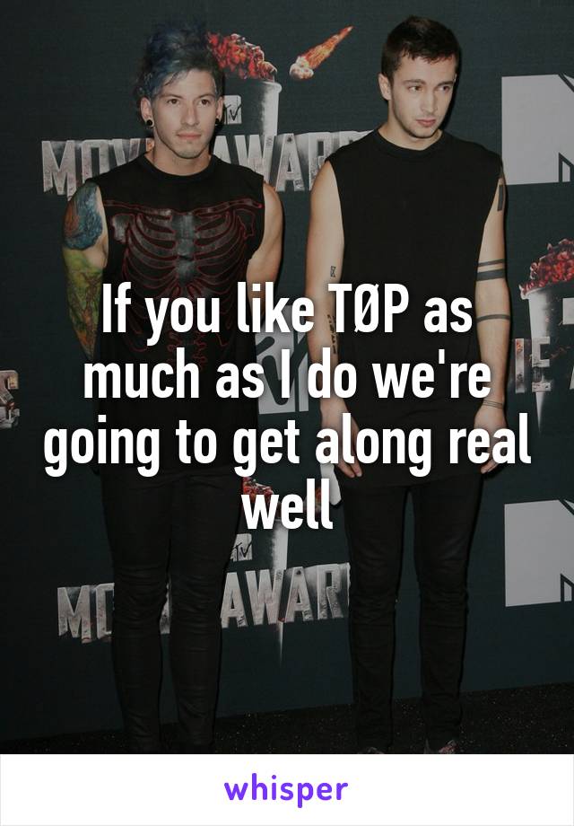 If you like TØP as much as I do we're going to get along real well