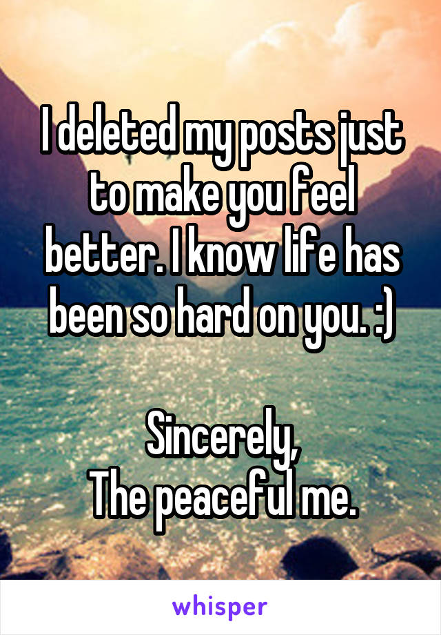 I deleted my posts just to make you feel better. I know life has been so hard on you. :)

Sincerely,
The peaceful me.