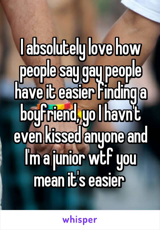 I absolutely love how people say gay people have it easier finding a boyfriend, yo I havn't even kissed anyone and I'm a junior wtf you mean it's easier 