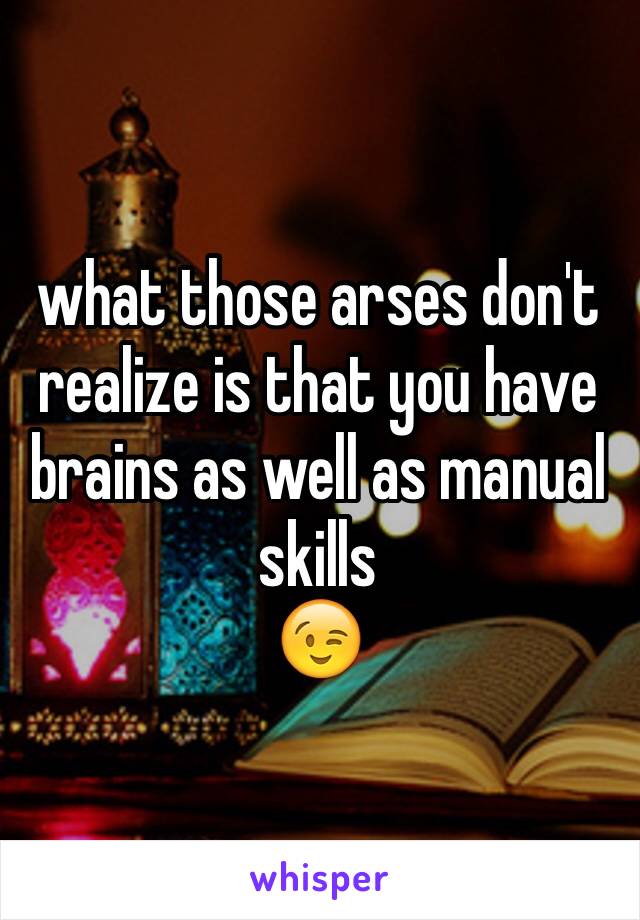 what those arses don't realize is that you have brains as well as manual skills
😉