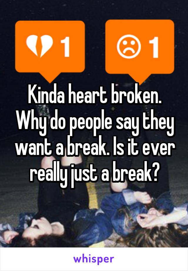 Kinda heart broken. Why do people say they want a break. Is it ever really just a break?