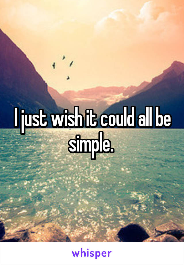 I just wish it could all be simple. 