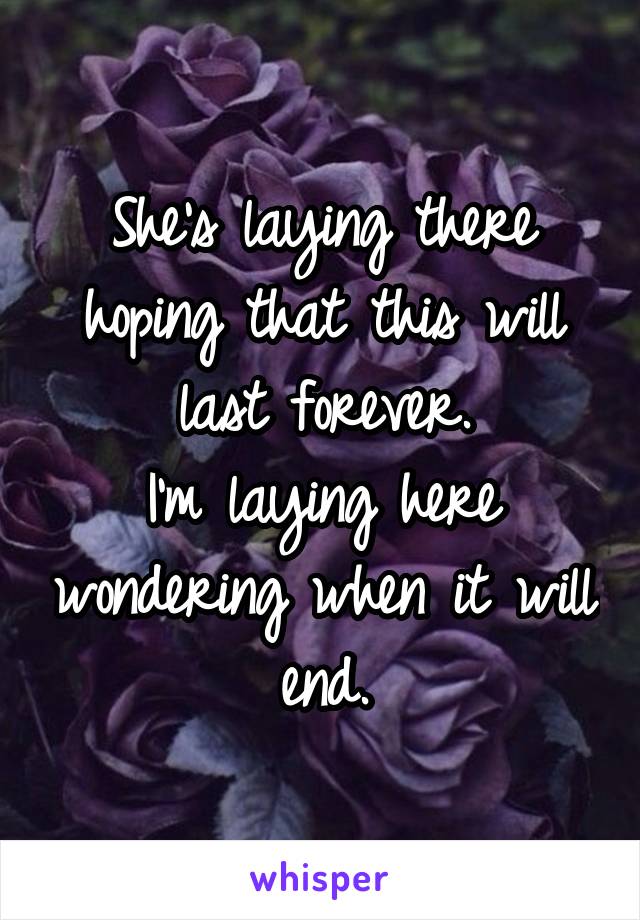 She's laying there hoping that this will last forever.
I'm laying here wondering when it will end.