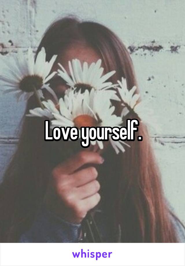 Love yourself.