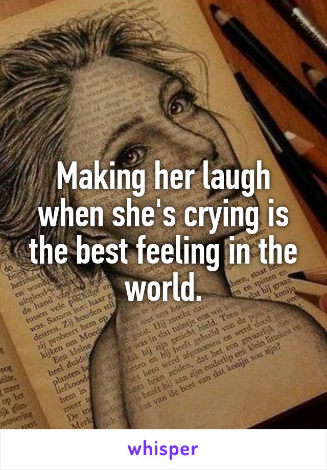 Making her laugh when she's crying is the best feeling in the world.