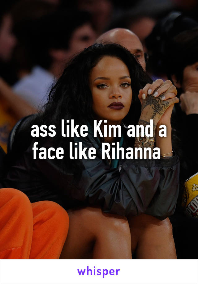 ass like Kim and a face like Rihanna 