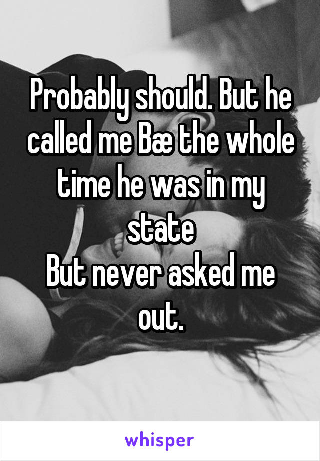 Probably should. But he called me Bæ the whole time he was in my state
But never asked me out.
