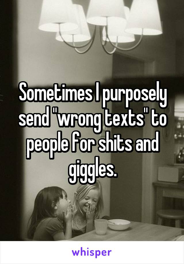 Sometimes I purposely send "wrong texts" to people for shits and giggles.