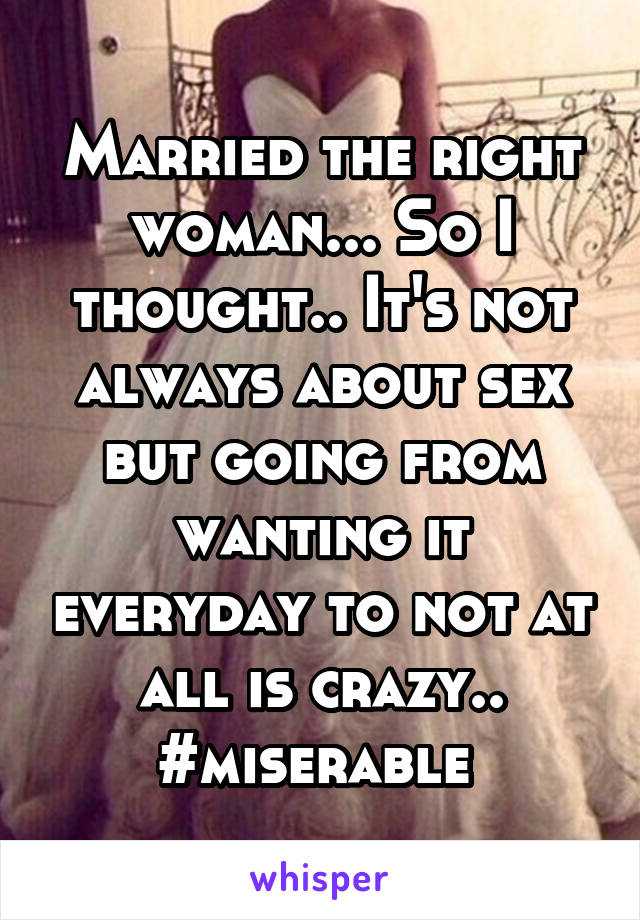 Married the right woman... So I thought.. It's not always about sex but going from wanting it everyday to not at all is crazy.. #miserable 