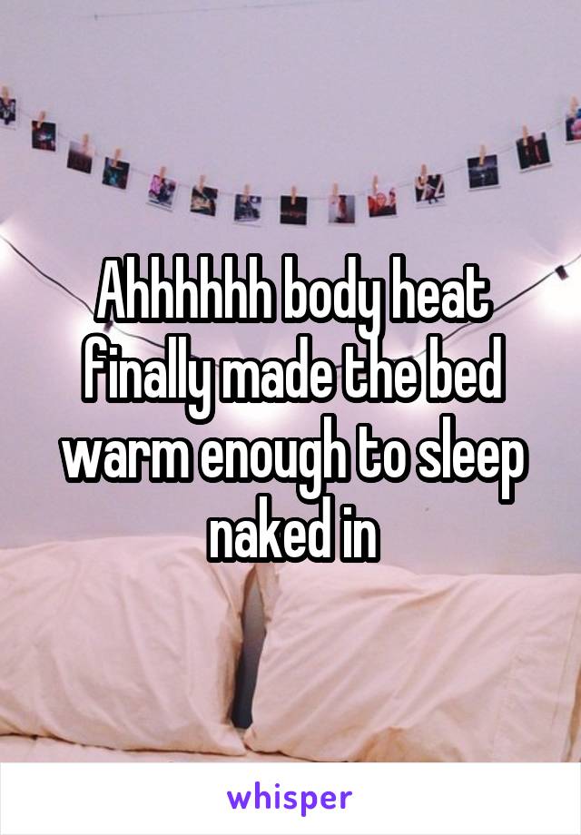 Ahhhhhh body heat finally made the bed warm enough to sleep naked in