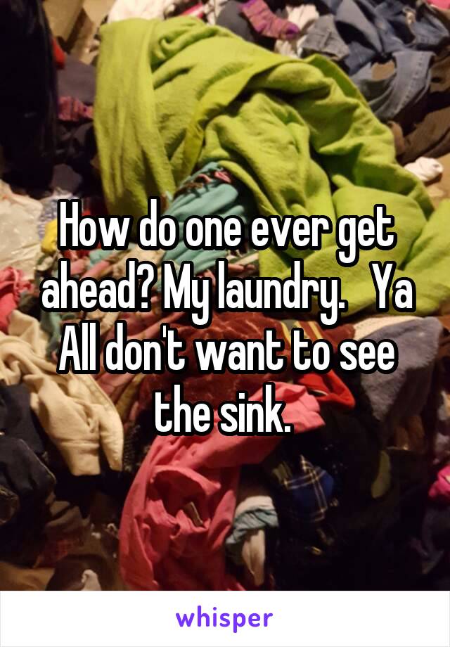 How do one ever get ahead? My laundry.   Ya All don't want to see the sink. 