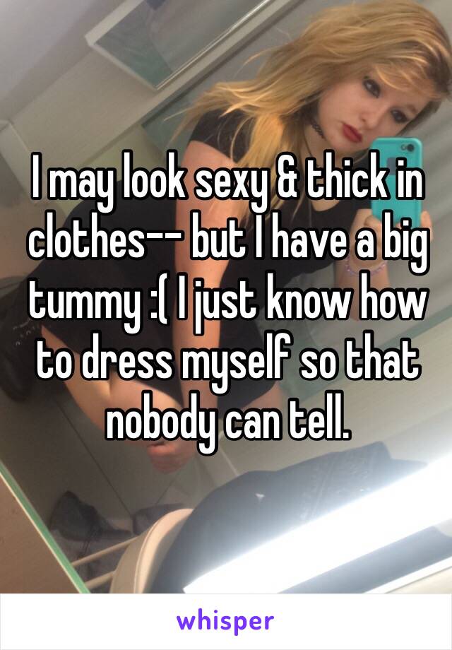 I may look sexy & thick in clothes-- but I have a big tummy :( I just know how to dress myself so that nobody can tell. 