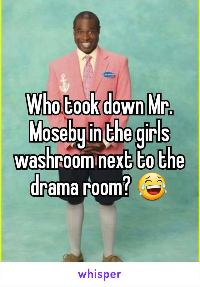 Who took down Mr. Moseby in the girls washroom next to the drama room? 😂