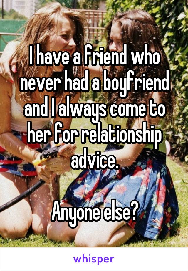 I have a friend who never had a boyfriend and I always come to her for relationship advice.

Anyone else?