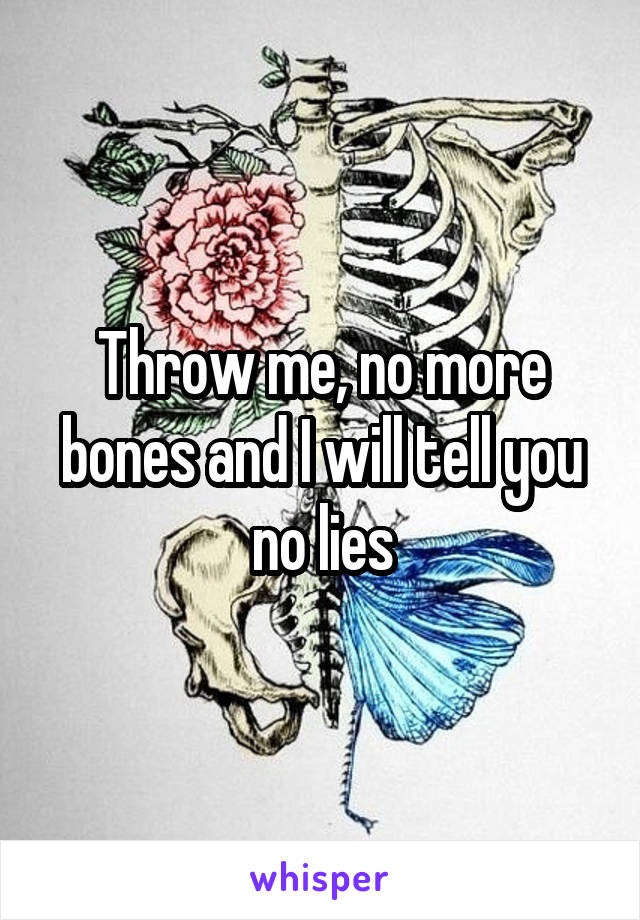 Throw me, no more bones and I will tell you no lies