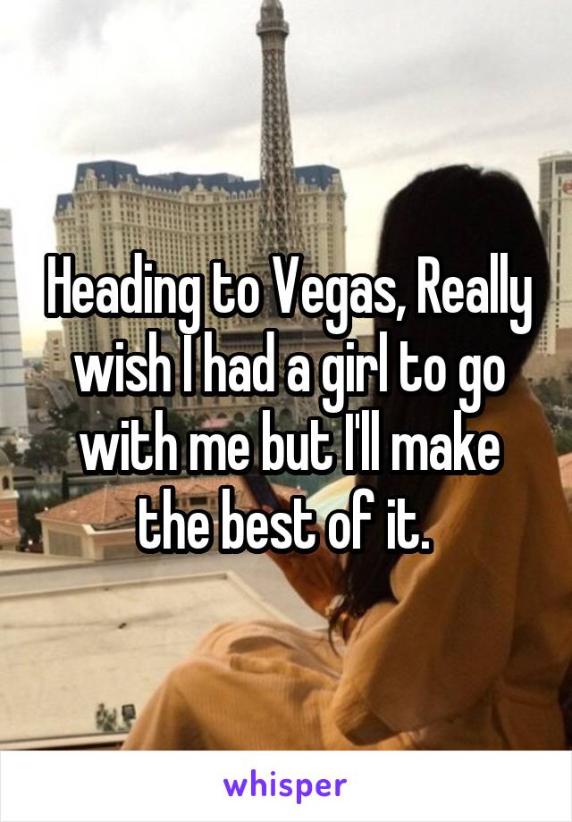 Heading to Vegas, Really wish I had a girl to go with me but I'll make the best of it. 