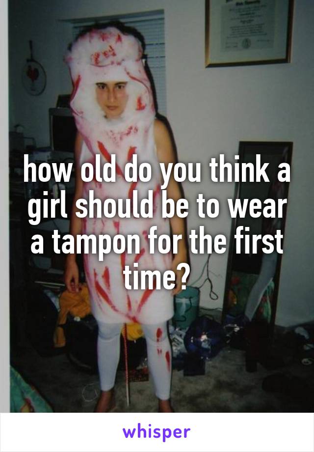 how old do you think a girl should be to wear a tampon for the first time?