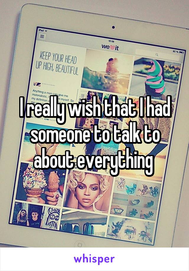 I really wish that I had someone to talk to about everything 