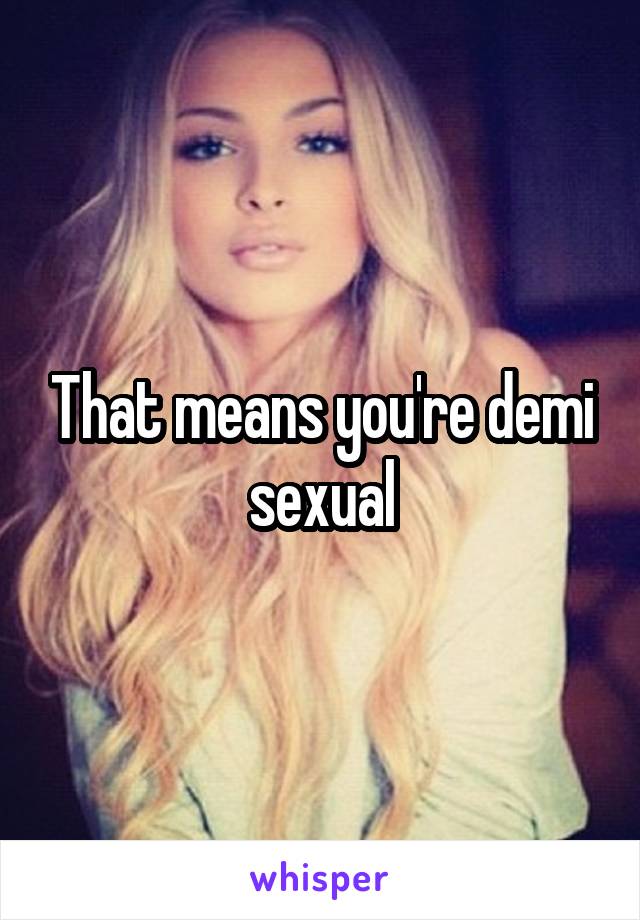 That means you're demi sexual