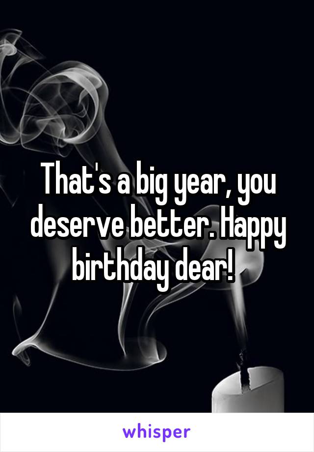 That's a big year, you deserve better. Happy birthday dear!  