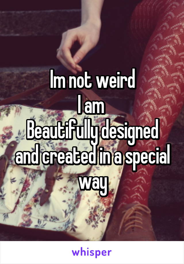 Im not weird
I am 
Beautifully designed and created in a special way