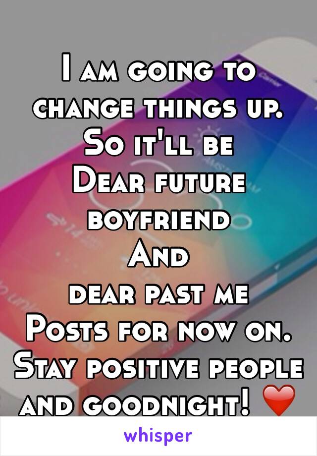 I am going to change things up.
So it'll be
Dear future boyfriend 
And 
dear past me
Posts for now on.
Stay positive people and goodnight! ❤️