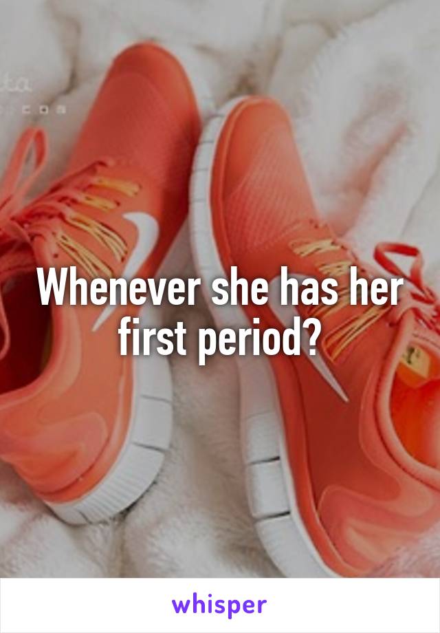 Whenever she has her first period?