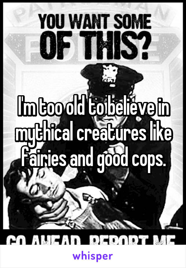 I'm too old to believe in mythical creatures like fairies and good cops.