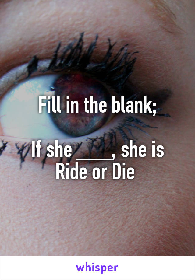 Fill in the blank;

If she ___, she is Ride or Die 