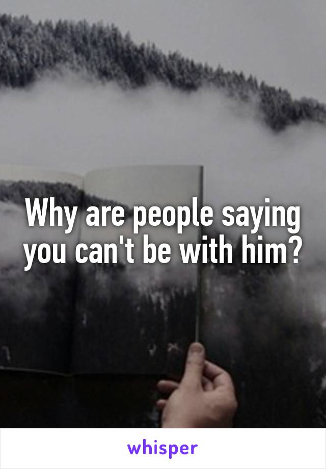 Why are people saying you can't be with him?