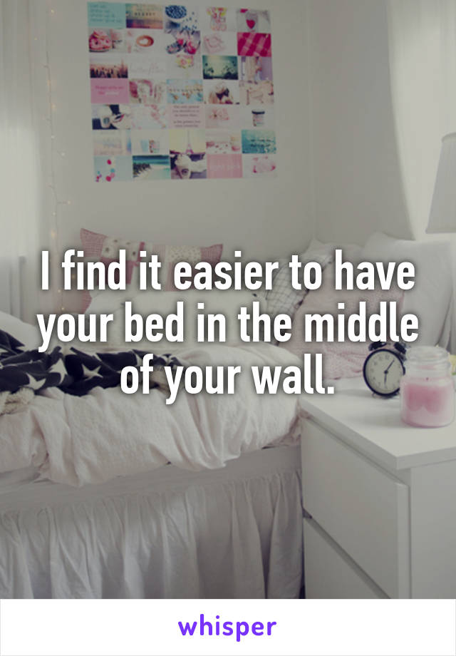 I find it easier to have your bed in the middle of your wall.