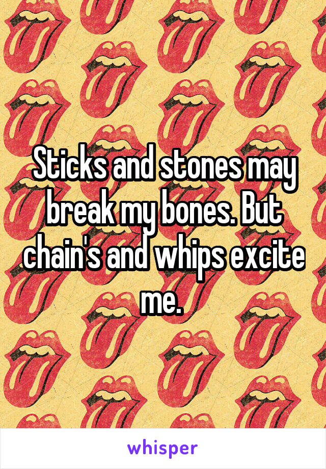 Sticks and stones may break my bones. But chain's and whips excite me. 