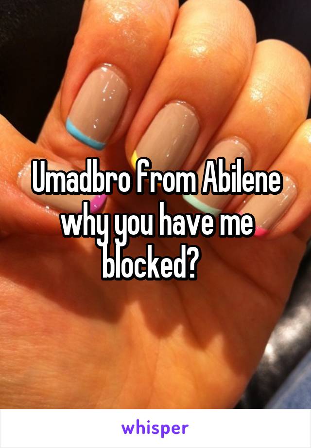 Umadbro from Abilene why you have me blocked?  