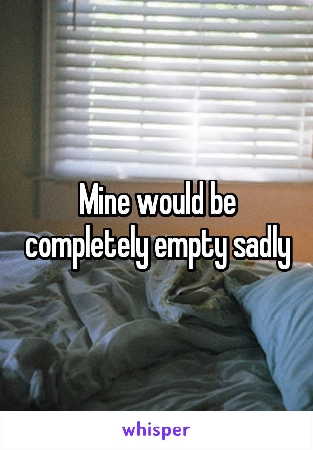 Mine would be completely empty sadly