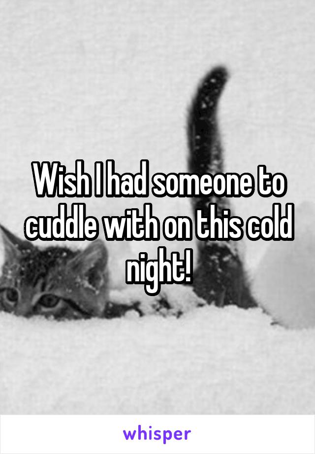 Wish I had someone to cuddle with on this cold night!