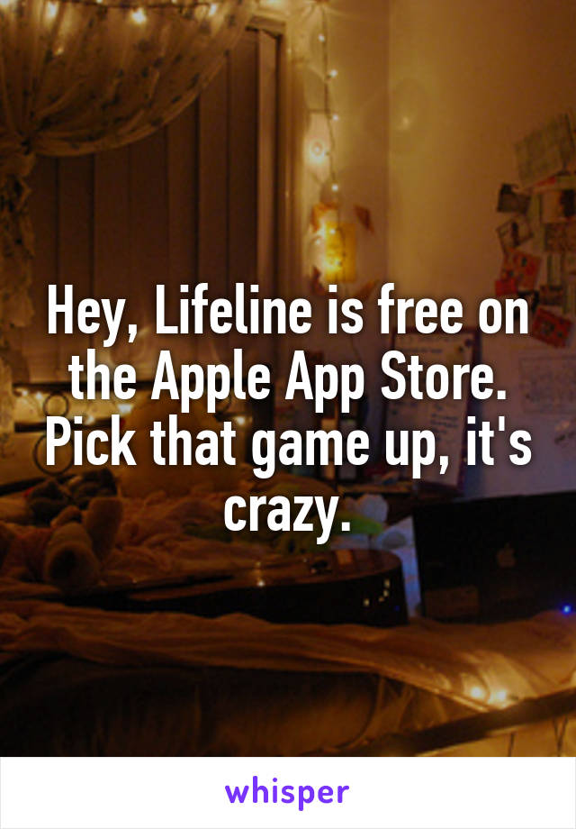 Hey, Lifeline is free on the Apple App Store. Pick that game up, it's crazy.