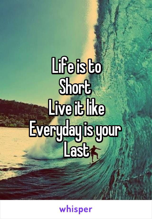 Life is to
Short 
Live it like
Everyday is your 
Last