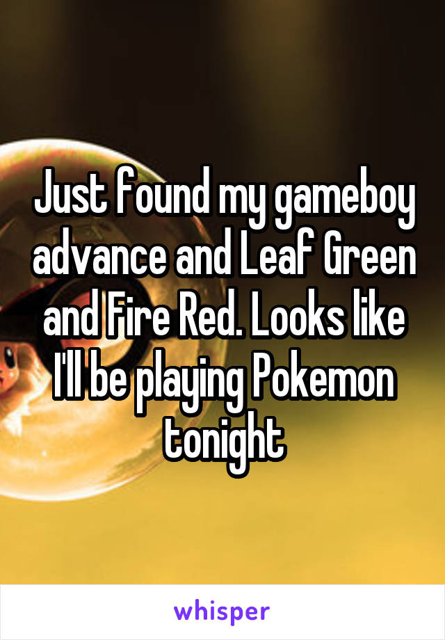 Just found my gameboy advance and Leaf Green and Fire Red. Looks like I'll be playing Pokemon tonight