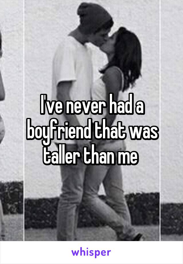 I've never had a boyfriend that was taller than me 