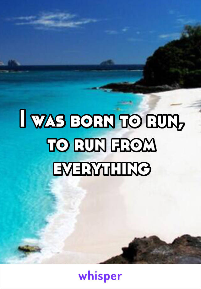 I was born to run, to run from everything