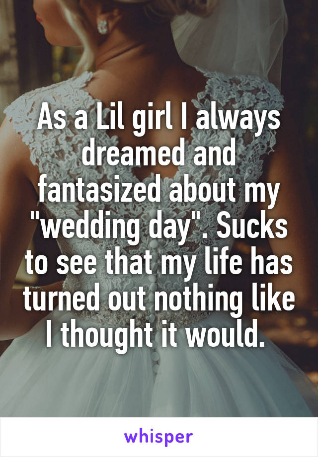 As a Lil girl I always dreamed and fantasized about my "wedding day". Sucks to see that my life has turned out nothing like I thought it would. 